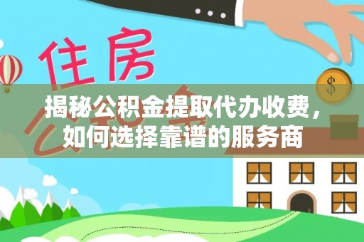 克山揭秘公积金提取代办收费，如何选择靠谱的服务商