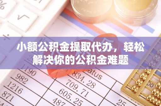 克山小额公积金提取代办，轻松解决你的公积金难题