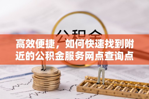 克山高效便捷，如何快速找到附近的公积金服务网点查询点