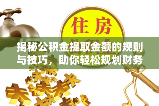 克山揭秘公积金提取金额的规则与技巧，助你轻松规划财务未来
