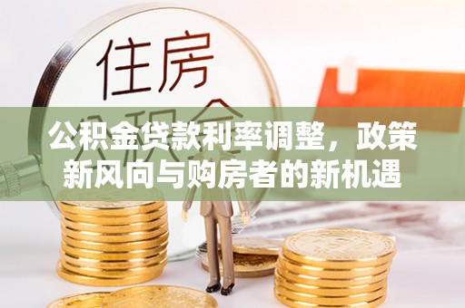 克山公积金贷款利率调整，政策新风向与购房者的新机遇