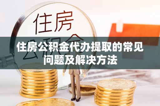 克山住房公积金代办提取的常见问题及解决方法