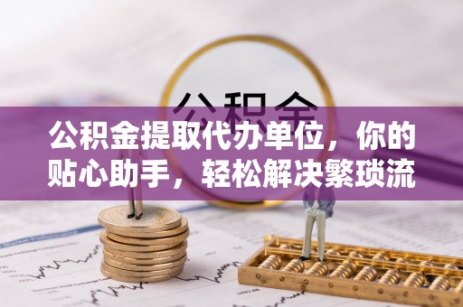 克山公积金提取代办单位，你的贴心助手，轻松解决繁琐流程