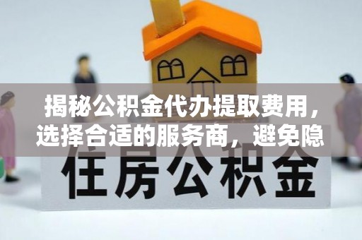 克山揭秘公积金代办提取费用，选择合适的服务商，避免隐性收费