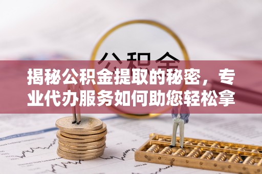 克山揭秘公积金提取的秘密，专业代办服务如何助您轻松拿钱
