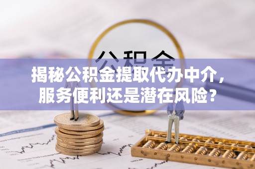 克山揭秘公积金提取代办中介，服务便利还是潜在风险？