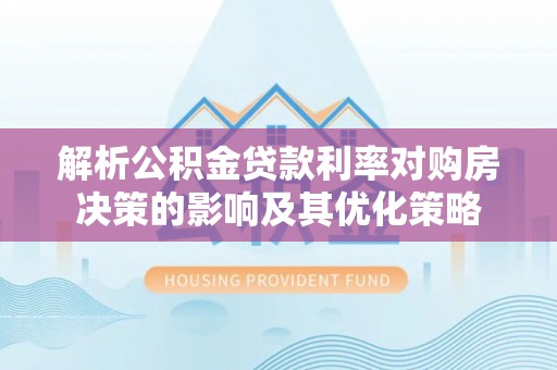 克山解析公积金贷款利率对购房决策的影响及其优化策略