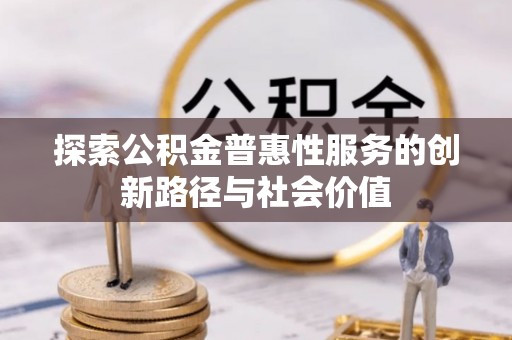 克山探索公积金普惠性服务的创新路径与社会价值