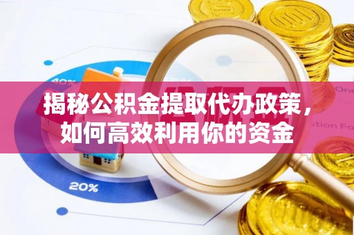 克山揭秘公积金提取代办政策，如何高效利用你的资金