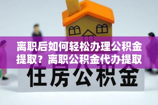 克山离职后如何轻松办理公积金提取？离职公积金代办提取全攻略