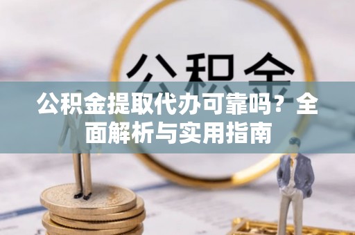 克山公积金提取代办可靠吗？全面解析与实用指南