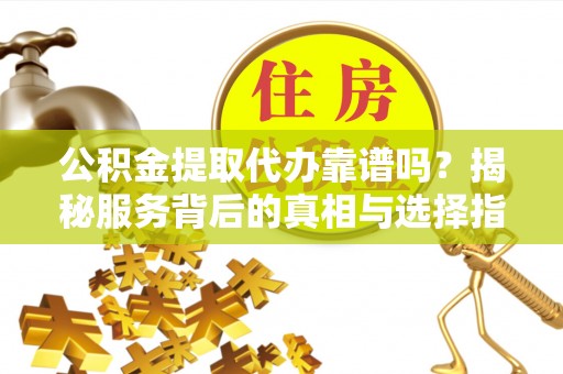 克山公积金提取代办靠谱吗？揭秘服务背后的真相与选择指南