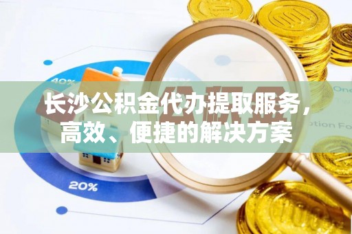 克山长沙公积金代办提取服务，高效、便捷的解决方案