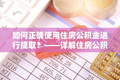 克山如何正确使用住房公积金进行提取？——详解住房公积金代办提取流程与注意事项