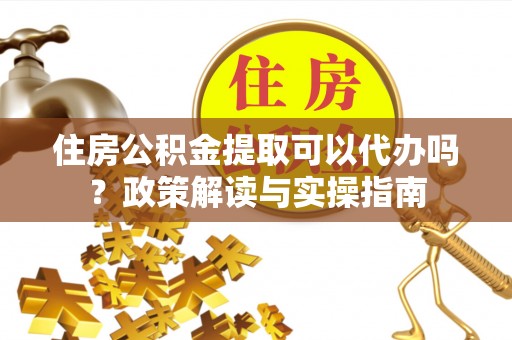 克山住房公积金提取可以代办吗？政策解读与实操指南