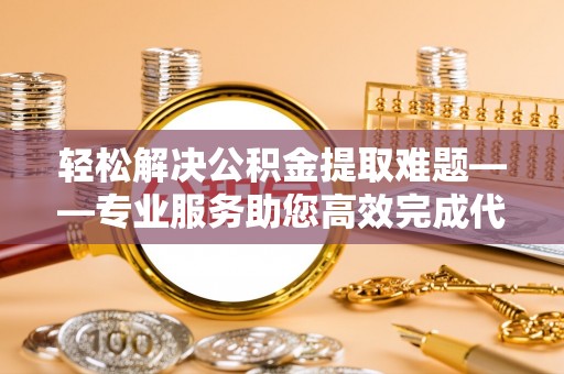 克山轻松解决公积金提取难题——专业服务助您高效完成代办公积金提取