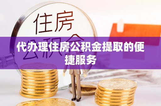 克山代办理住房公积金提取的便捷服务