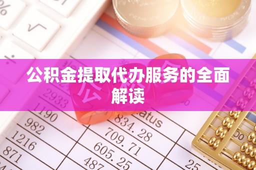 克山公积金提取代办服务的全面解读