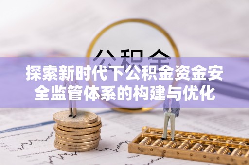 克山探索新时代下公积金资金安全监管体系的构建与优化