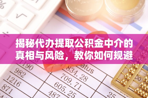 克山揭秘代办提取公积金中介的真相与风险，教你如何规避陷阱