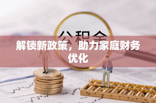 克山解锁新政策，助力家庭财务优化