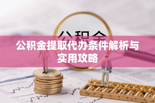克山公积金提取代办条件解析与实用攻略