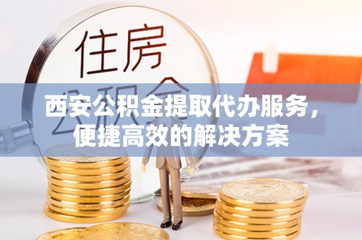 克山西安公积金提取代办服务，便捷高效的解决方案