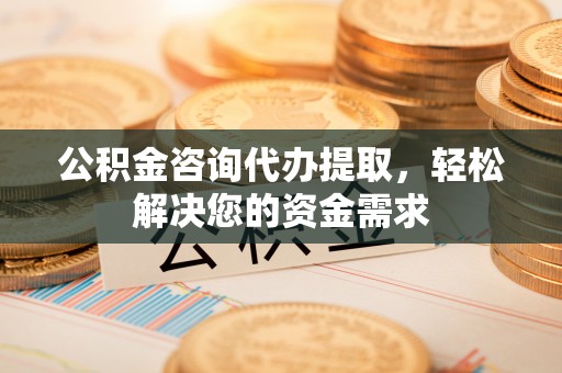 克山公积金咨询代办提取，轻松解决您的资金需求