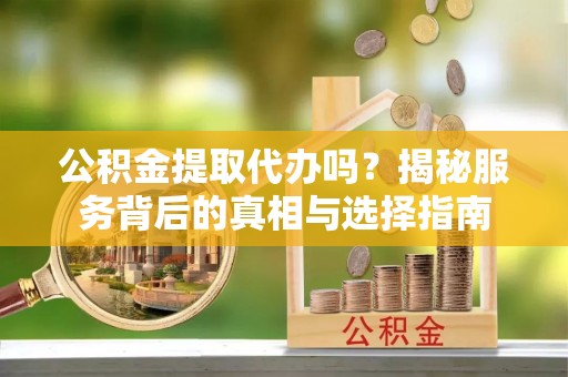 克山公积金提取代办吗？揭秘服务背后的真相与选择指南