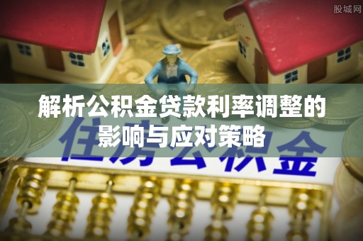 克山解析公积金贷款利率调整的影响与应对策略