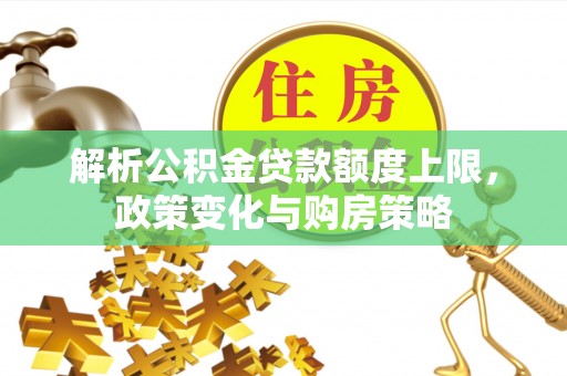 克山解析公积金贷款额度上限，政策变化与购房策略