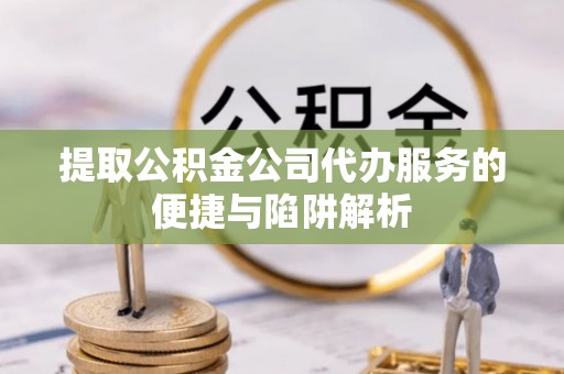 克山提取公积金公司代办服务的便捷与陷阱解析