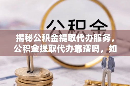克山揭秘公积金提取代办服务，公积金提取代办靠谱吗，如何选择放心渠道？