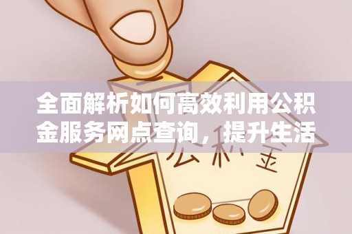 克山全面解析如何高效利用公积金服务网点查询，提升生活便利性
