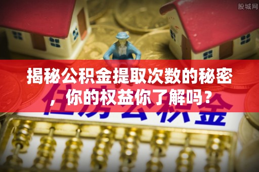 克山揭秘公积金提取次数的秘密，你的权益你了解吗？