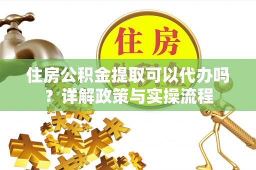 克山住房公积金提取可以代办吗？详解政策与实操流程