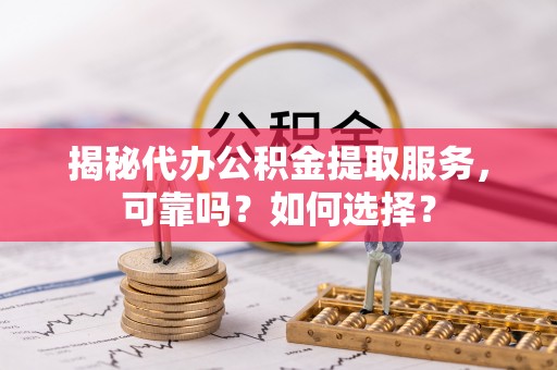 克山揭秘代办公积金提取服务，可靠吗？如何选择？