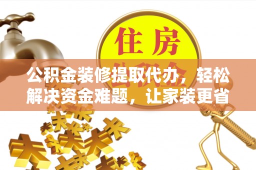 克山公积金装修提取代办，轻松解决资金难题，让家装更省心