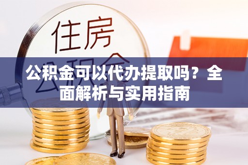克山公积金可以代办提取吗？全面解析与实用指南