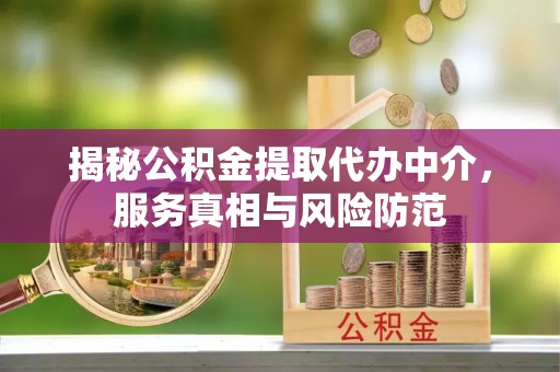 克山揭秘公积金提取代办中介，服务真相与风险防范