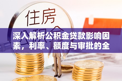 克山深入解析公积金贷款影响因素，利率、额度与审批的全面解读