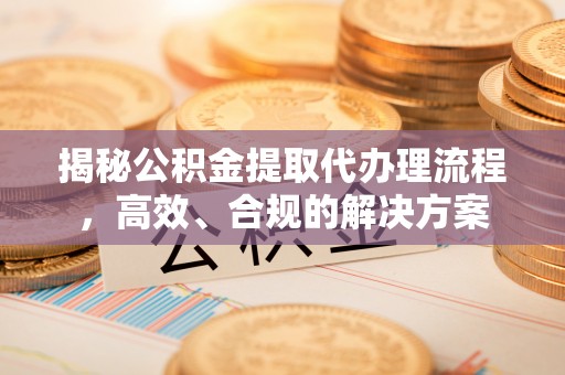 克山揭秘公积金提取代办理流程，高效、合规的解决方案
