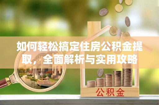 克山如何轻松搞定住房公积金提取，全面解析与实用攻略
