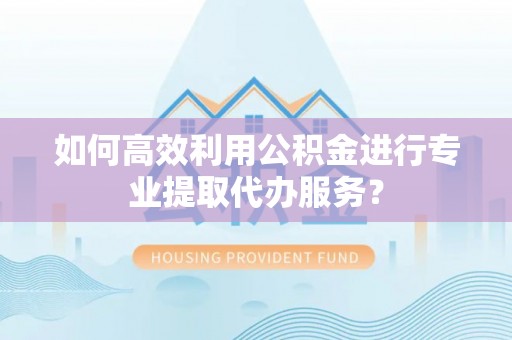 克山如何高效利用公积金进行专业提取代办服务？