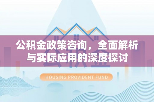克山公积金政策咨询，全面解析与实际应用的深度探讨