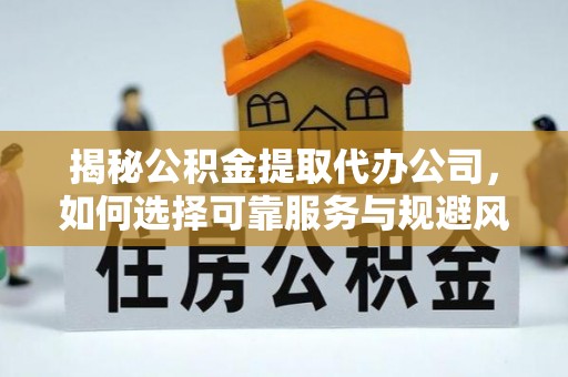 克山揭秘公积金提取代办公司，如何选择可靠服务与规避风险