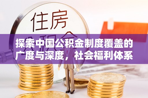克山探索中国公积金制度覆盖的广度与深度，社会福利体系的基石