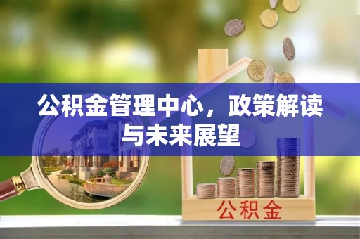 克山公积金管理中心，政策解读与未来展望