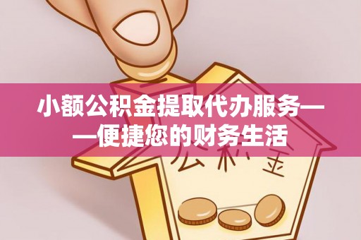 克山小额公积金提取代办服务——便捷您的财务生活