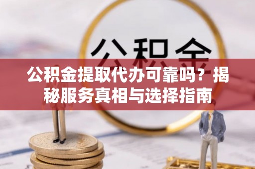克山公积金提取代办可靠吗？揭秘服务真相与选择指南